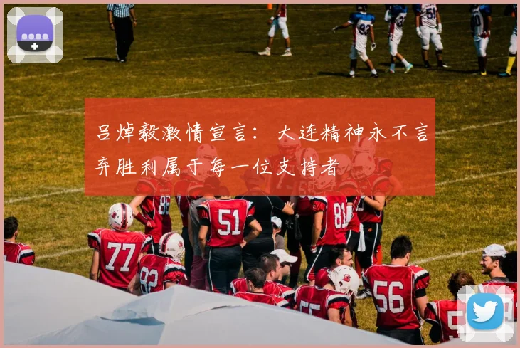 吕焯毅激情宣言：大连精神永不言弃胜利属于每一位支持者