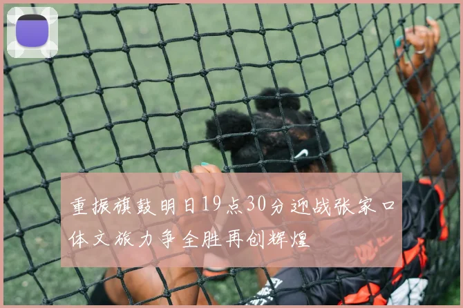 重振旗鼓明日19点30分迎战张家口体文旅力争全胜再创辉煌